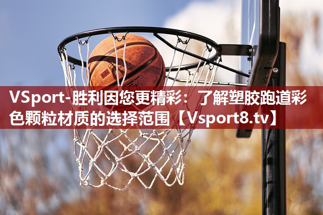 VSport-胜利因您更精彩：了解塑胶跑道彩色颗粒材质的选择范围