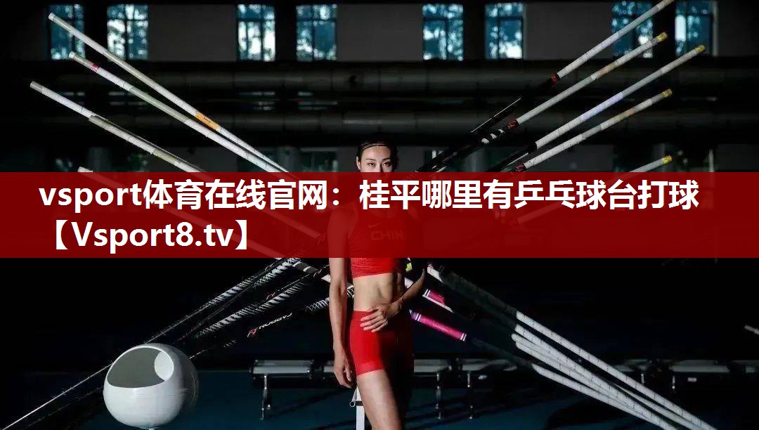 vsport体育在线官网：桂平哪里有乒乓球台打球