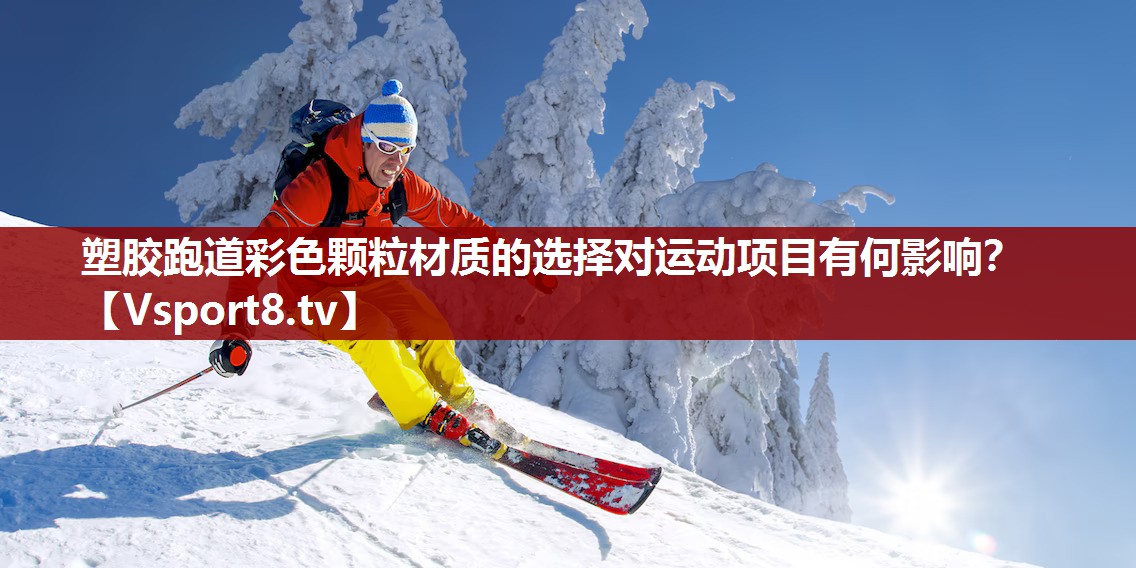塑胶跑道彩色颗粒材质的选择对运动项目有何影响？