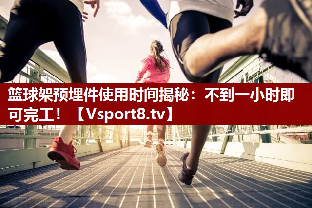 篮球架预埋件使用时间揭秘：不到一小时即可完工！