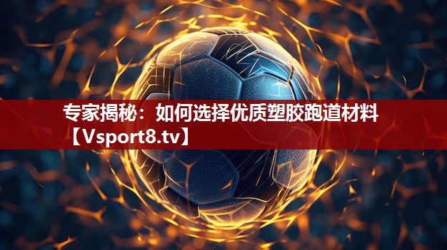 专家揭秘：如何选择优质塑胶跑道材料