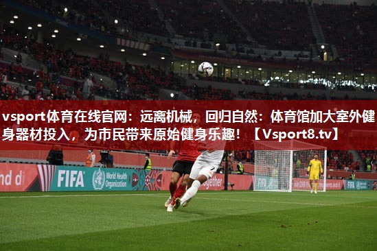 vsport体育在线官网：远离机械，回归自然：体育馆加大室外健身器材投入，为市民带来原始健身乐趣！
