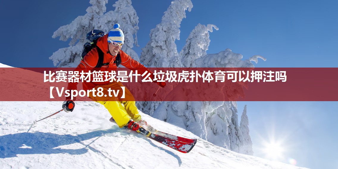 比赛器材篮球是什么垃圾虎扑体育可以押注吗