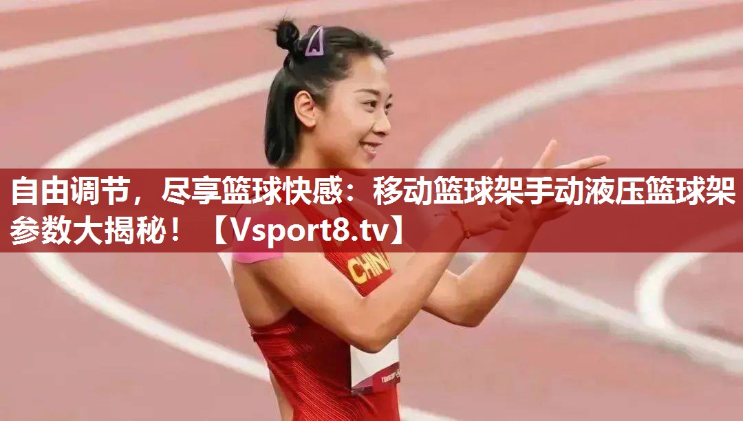 自由调节，尽享篮球快感：移动篮球架手动液压篮球架参数大揭秘！