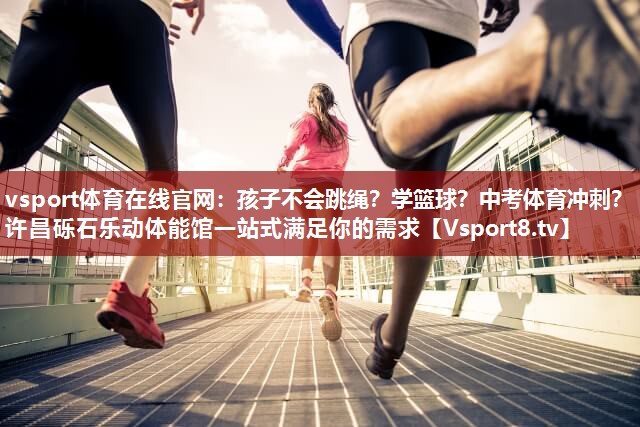 vsport体育在线官网：孩子不会跳绳？学篮球？中考体育冲刺？许昌砾石乐动体能馆一站式满足你的需求