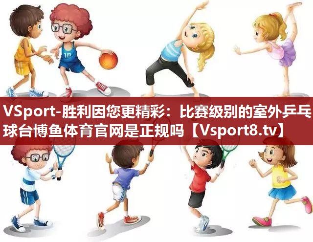 VSport-胜利因您更精彩：比赛级别的室外乒乓球台博鱼体育官网是正规吗