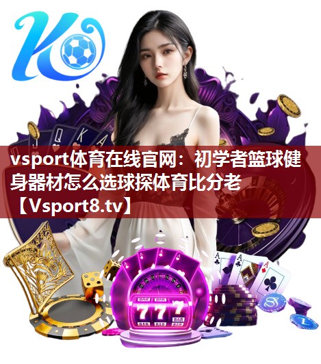 vsport体育在线官网：初学者篮球健身器材怎么选球探体育比分老
