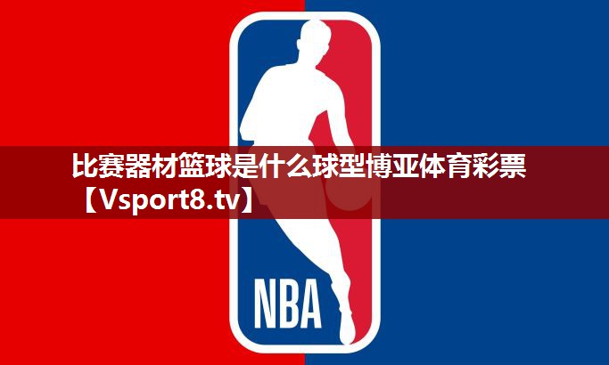 比赛器材篮球是什么球型博亚体育彩票