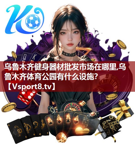 乌鲁木齐健身器材批发市场在哪里,乌鲁木齐体育公园有什么设施？