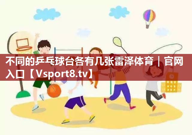 不同的乒乓球台各有几张雷泽体育｜官网入口