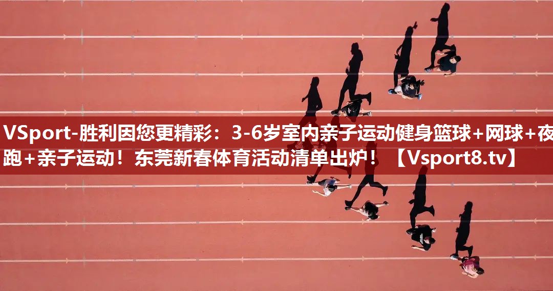 VSport-胜利因您更精彩：3-6岁室内亲子运动健身篮球+网球+夜跑+亲子运动！东莞新春体育活动清单出炉！