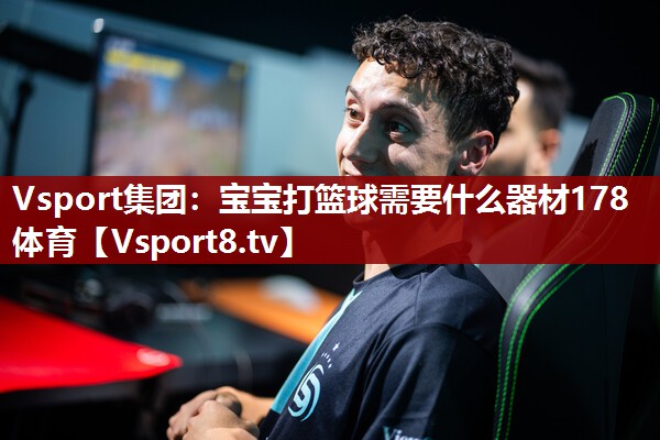 Vsport集团：宝宝打篮球需要什么器材178体育