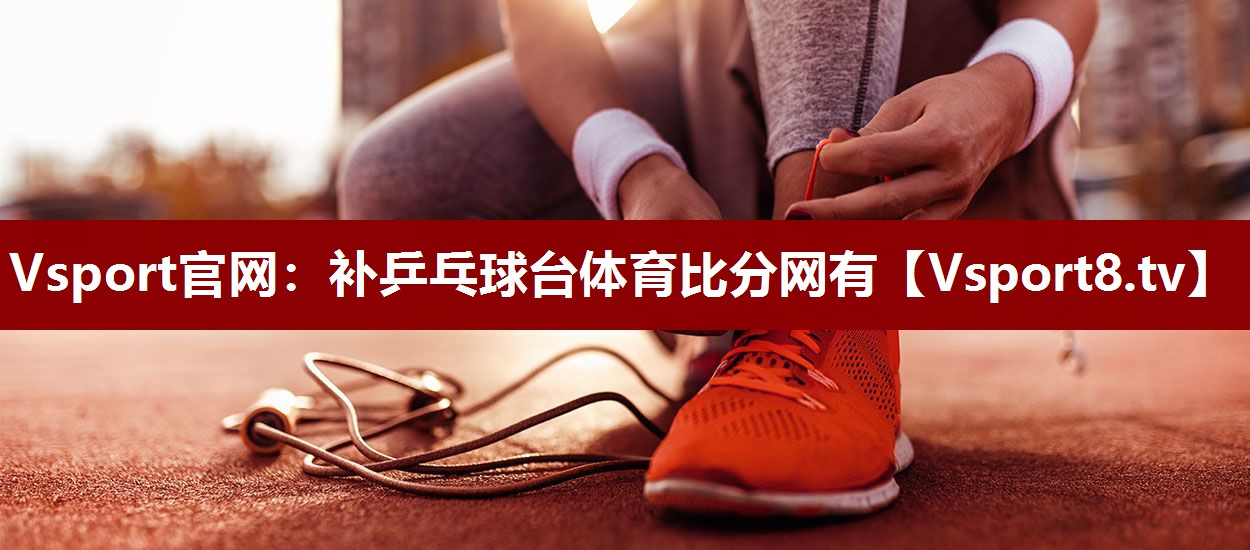 Vsport官网：补乒乓球台体育比分网有