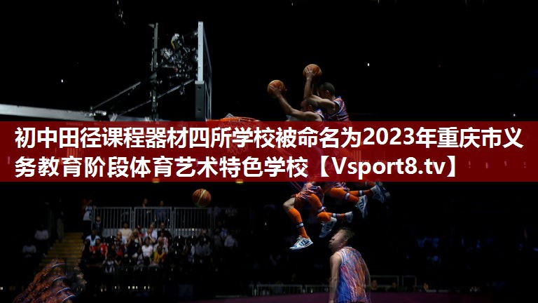 初中田径课程器材四所学校被命名为2023年重庆市义务教育阶段体育艺术特色学校