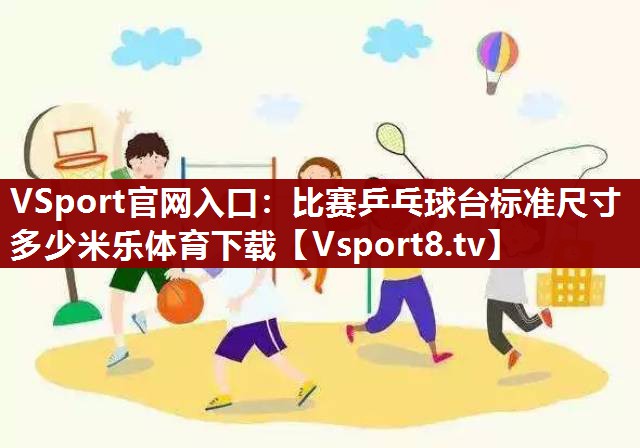 VSport官网入口：比赛乒乓球台标准尺寸多少米乐体育下载