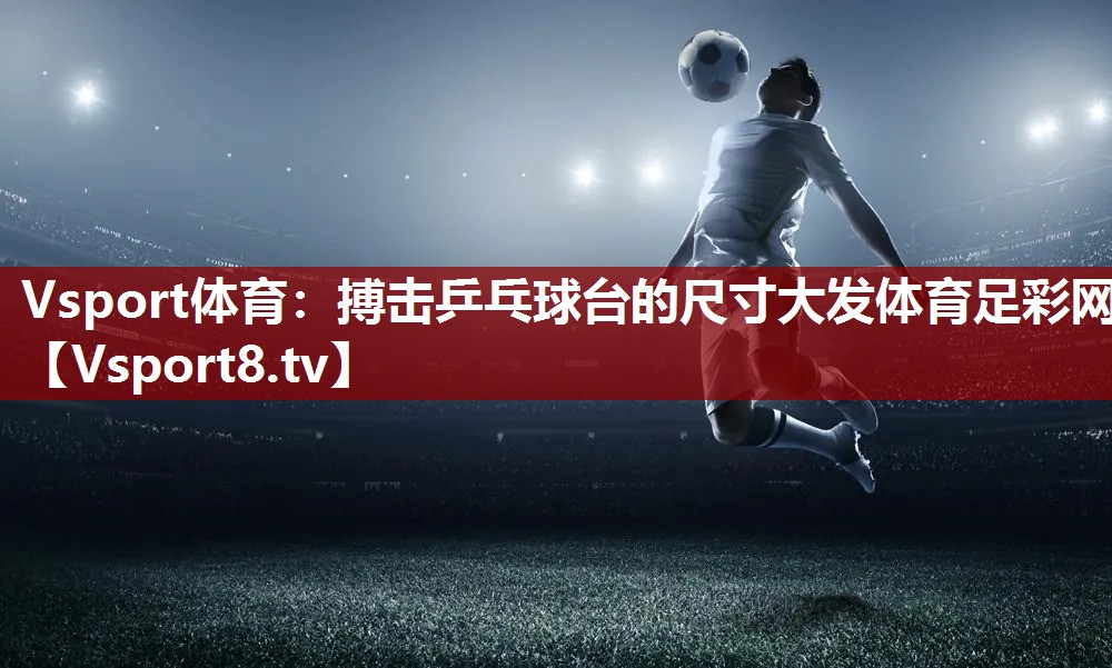 Vsport体育：搏击乒乓球台的尺寸大发体育足彩网
