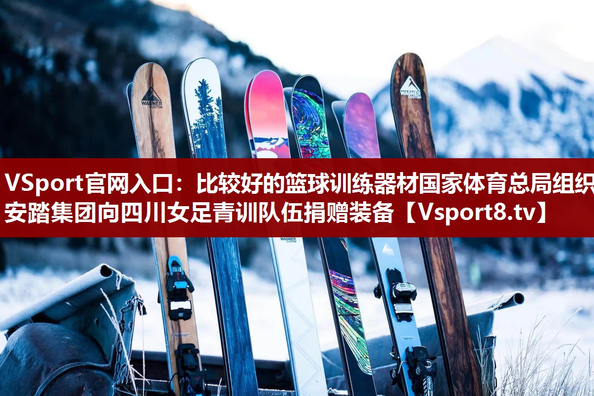 VSport官网入口：比较好的篮球训练器材国家体育总局组织安踏集团向四川女足青训队伍捐赠装备