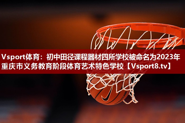 Vsport体育：初中田径课程器材四所学校被命名为2023年重庆市义务教育阶段体育艺术特色学校