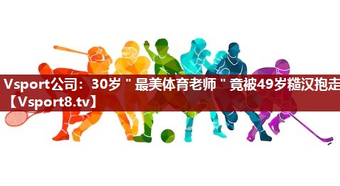 Vsport公司：30岁＂最美体育老师＂竟被49岁糙汉抱走