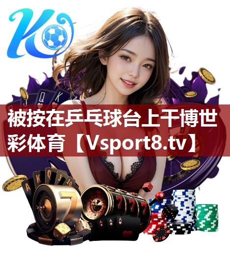 被按在乒乓球台上干博世彩体育