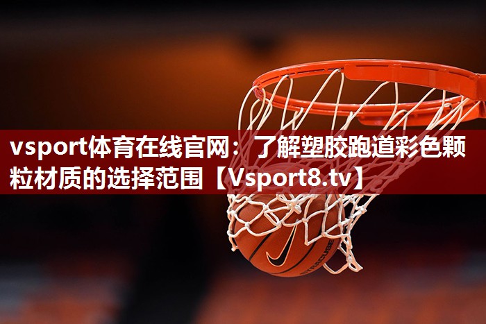 vsport体育在线官网：了解塑胶跑道彩色颗粒材质的选择范围