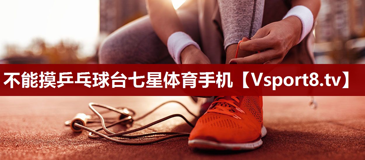 不能摸乒乓球台七星体育手机