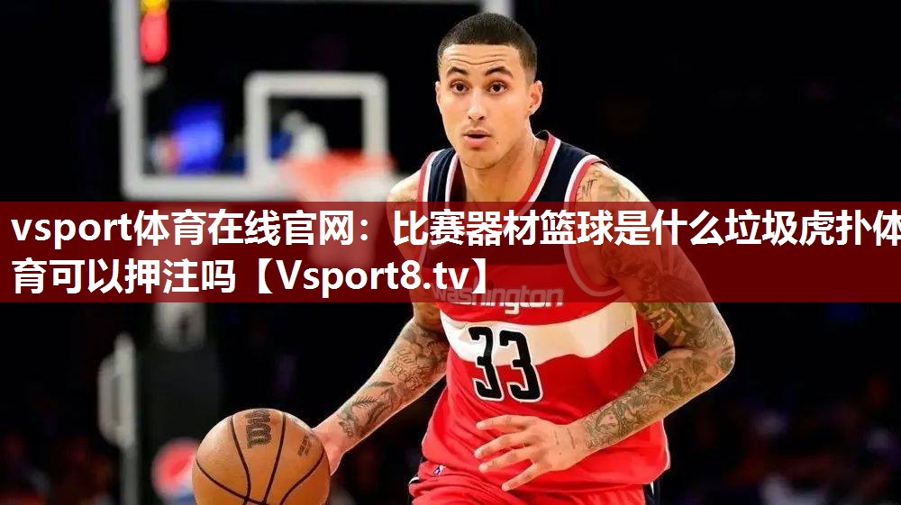 vsport体育在线官网：比赛器材篮球是什么垃圾虎扑体育可以押注吗
