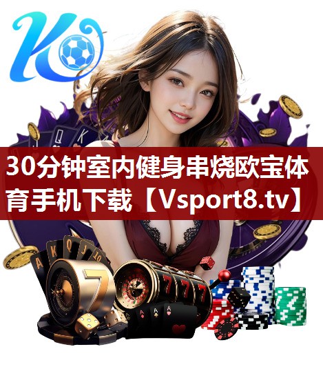 30分钟室内健身串烧欧宝体育手机下载