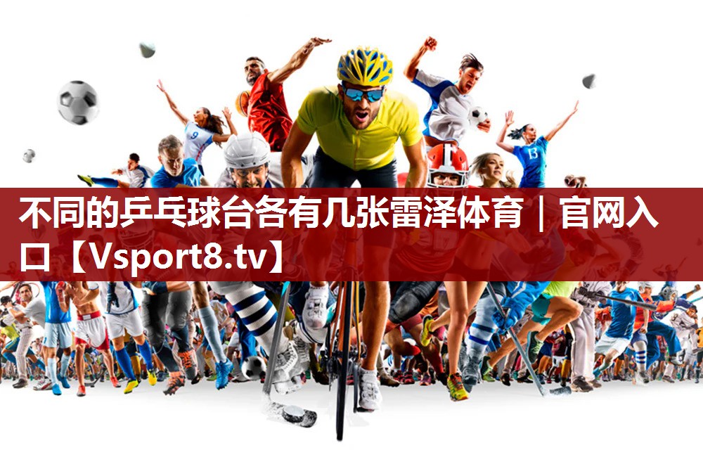 不同的乒乓球台各有几张雷泽体育｜官网入口