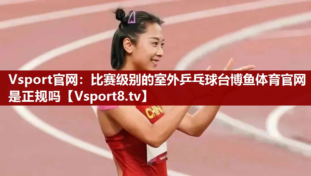 Vsport官网：比赛级别的室外乒乓球台博鱼体育官网是正规吗