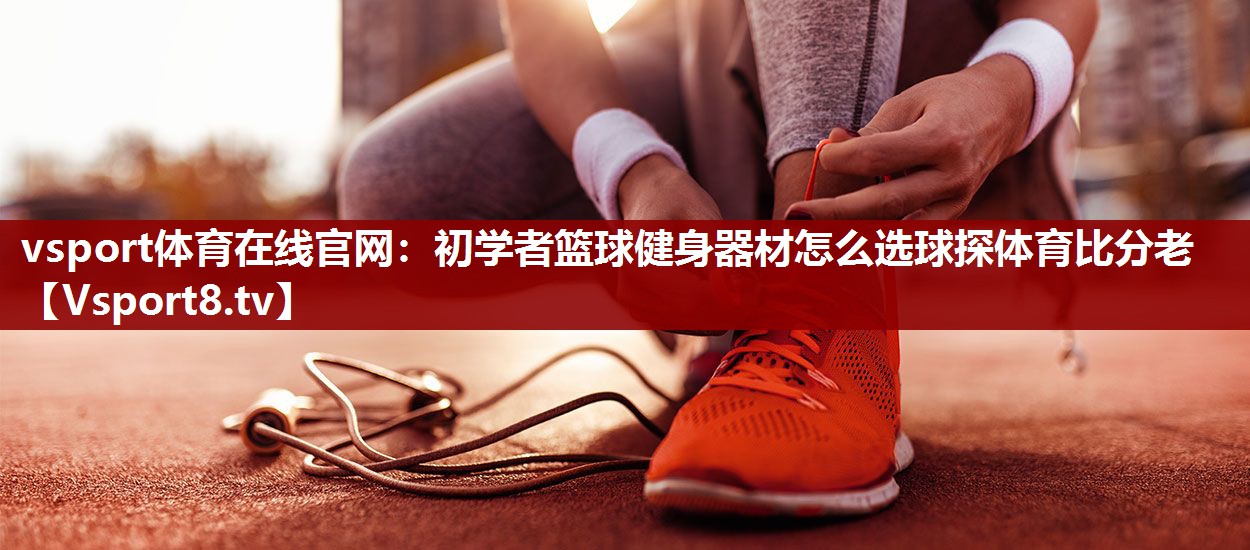 vsport体育在线官网：初学者篮球健身器材怎么选球探体育比分老