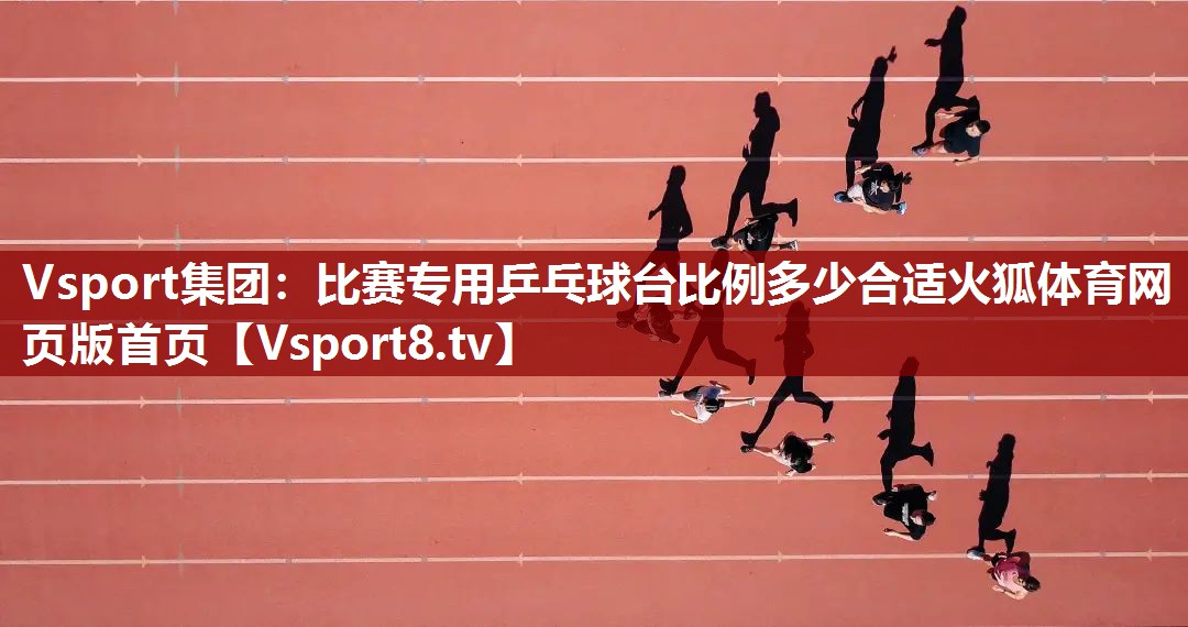 Vsport集团：比赛专用乒乓球台比例多少合适火狐体育网页版首页
