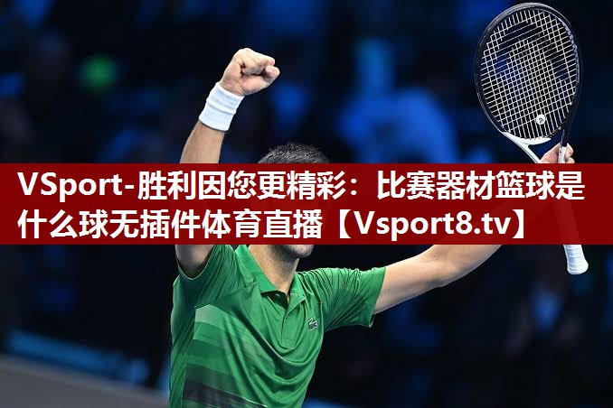 VSport-胜利因您更精彩：比赛器材篮球是什么球无插件体育直播