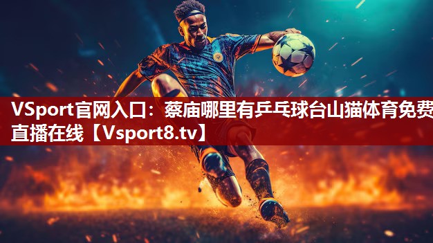 VSport官网入口：蔡庙哪里有乒乓球台山猫体育免费直播在线