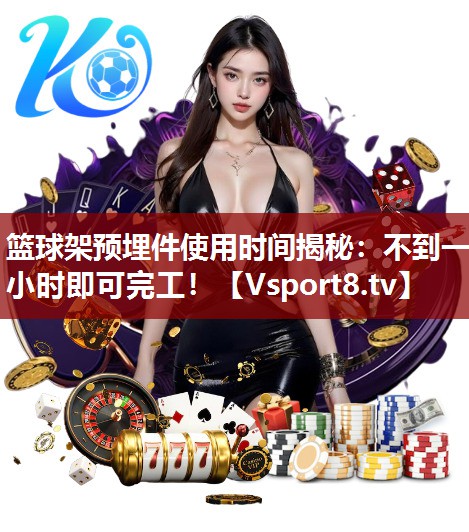 篮球架预埋件使用时间揭秘：不到一小时即可完工！