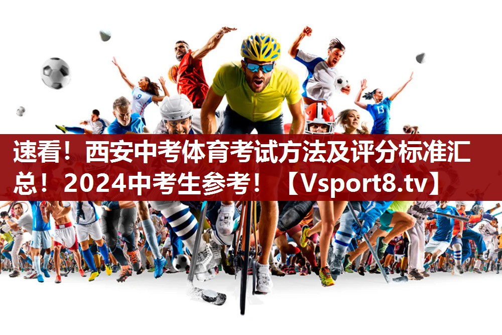 速看！西安中考体育考试方法及评分标准汇总！2024中考生参考！