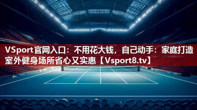 VSport官网入口：不用花大钱，自己动手：家庭打造室外健身场所省心又实惠