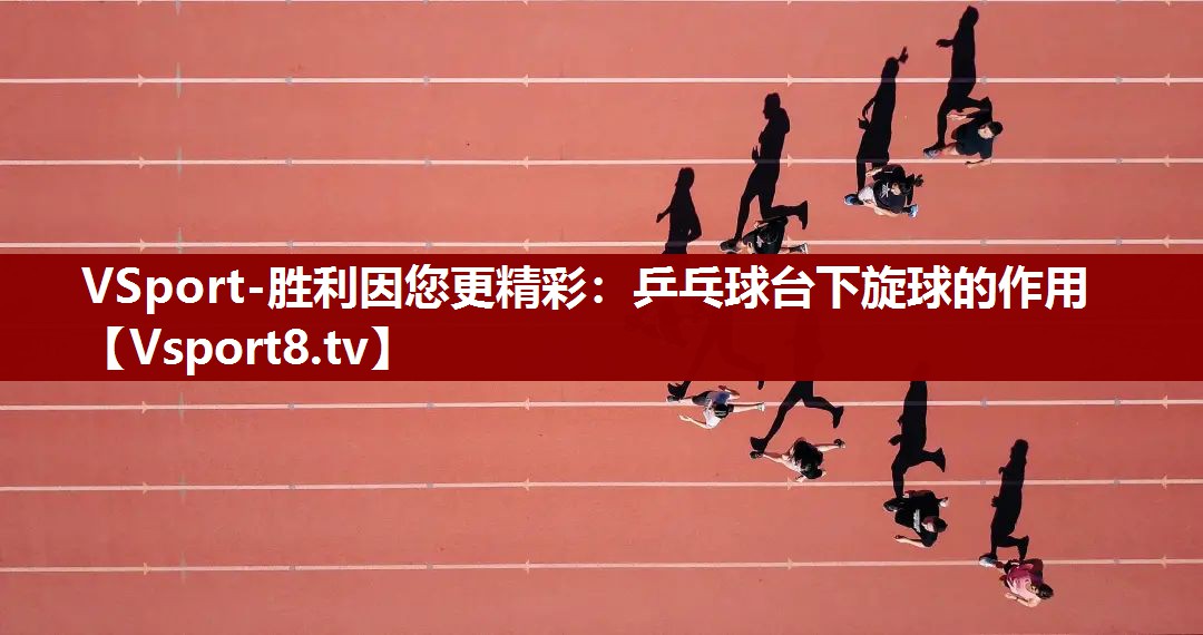 VSport-胜利因您更精彩：乒乓球台下旋球的作用