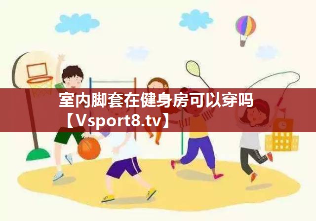 室内脚套在健身房可以穿吗 室内脚套在健身房可以穿吗