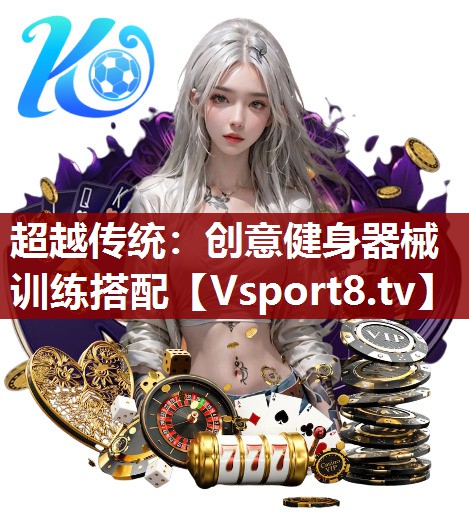 超越传统：创意健身器械训练搭配