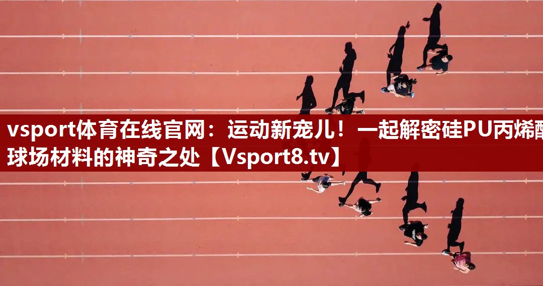 运动新宠儿！一起解密硅PU丙烯酸球场材料的神奇之处