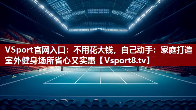 不用花大钱，自己动手：家庭打造室外健身场所省心又实惠