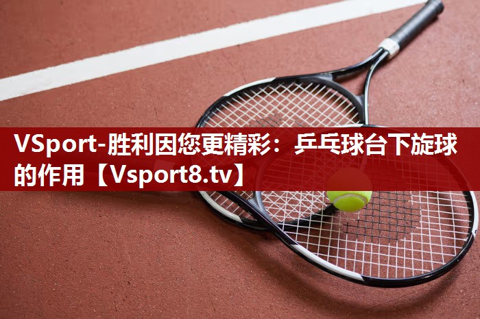 乒乓球台下旋球的作用 乒乓球台下旋球的作用